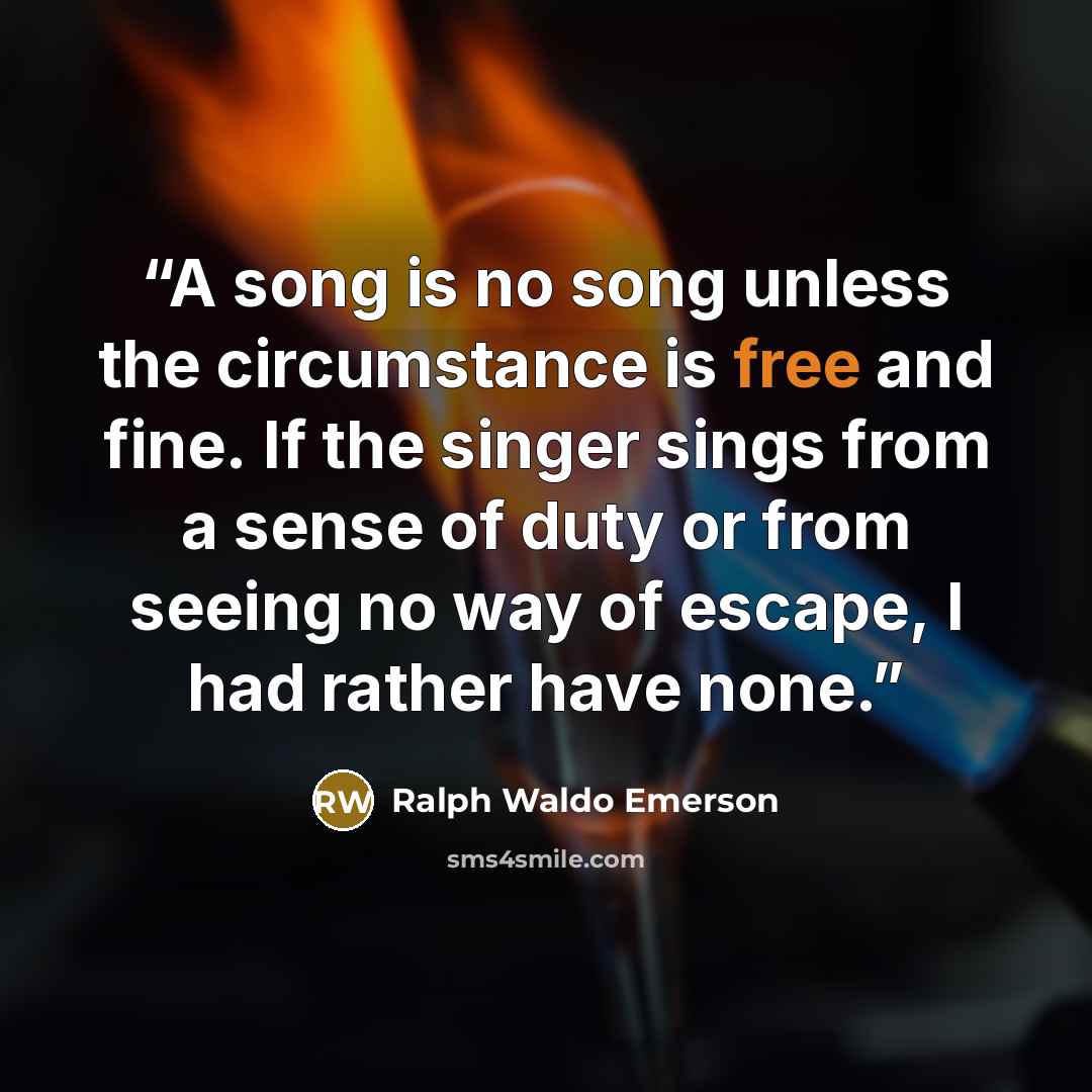 “A song is no song unless the circumstance is free and fine. If the singer sings from a sense of duty or from seeing no way of escape, I had rather have none.” quote by Ralph Waldo Emerson