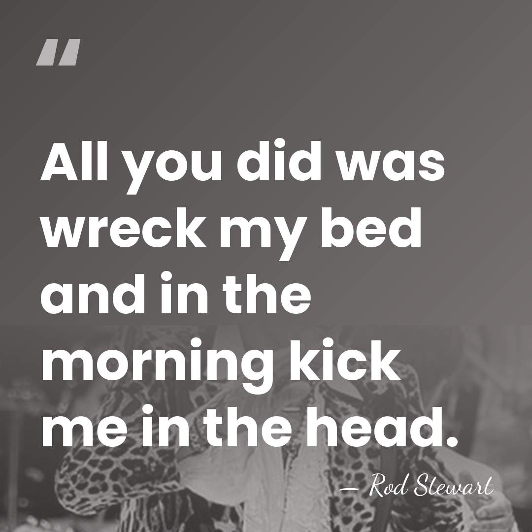 All you did was wreck my bed and in the morning kick&hellip; - Rod Stewart