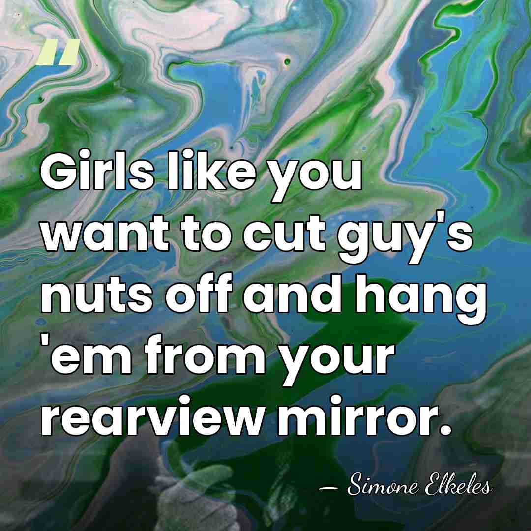 Girls like you want to cut guy's nuts off and hang 'em&hellip; - Simone Elkeles