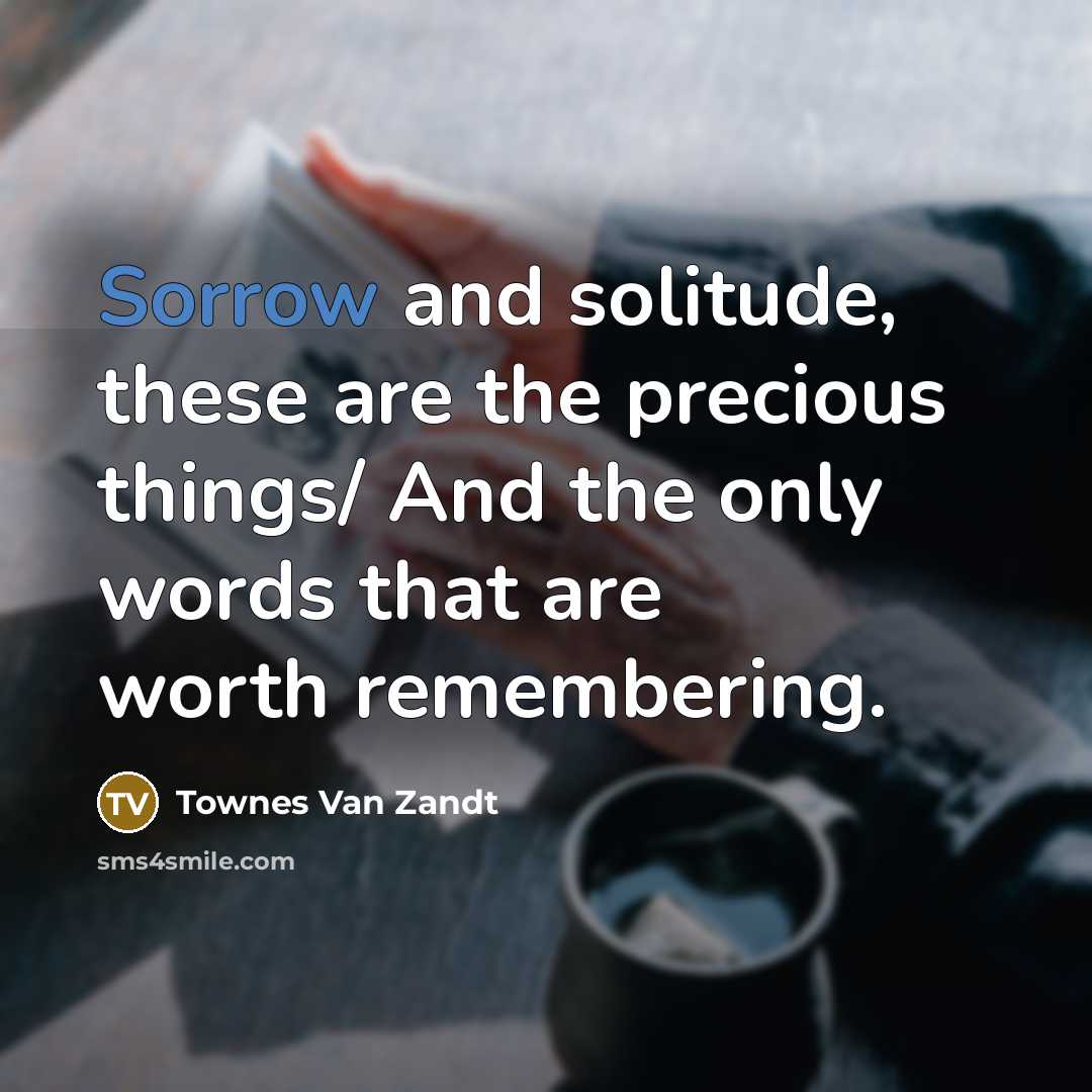 “Sorrow and solitude, these are the precious things/ And the…” quote by Townes Van Zandt