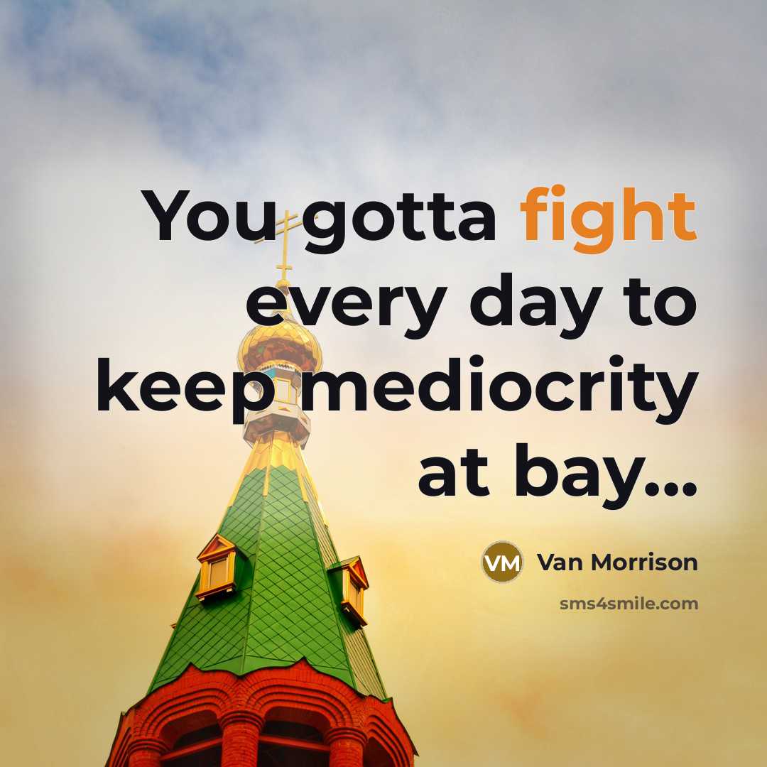 “You gotta fight every day to keep mediocrity at bay...…” quote by Van Morrison
