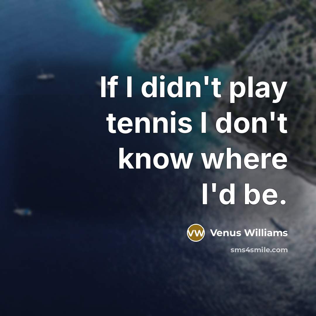 “If I didn't play tennis I don't know where I'd…” quote by Venus Williams