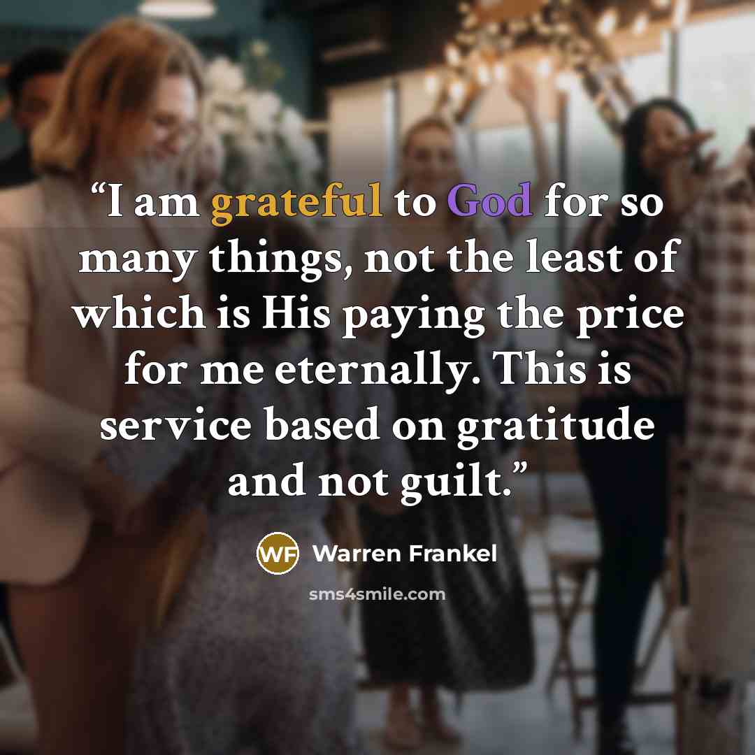 “I am grateful to God for so many things, not the least of which is His paying the price for me eternally. This is service based on gratitude and not guilt.” quote by Warren Frankel