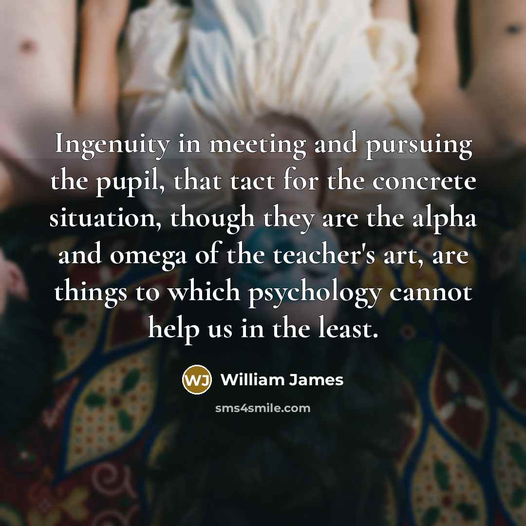 “Ingenuity in meeting and pursuing the pupil, that tact for…” quote by William James