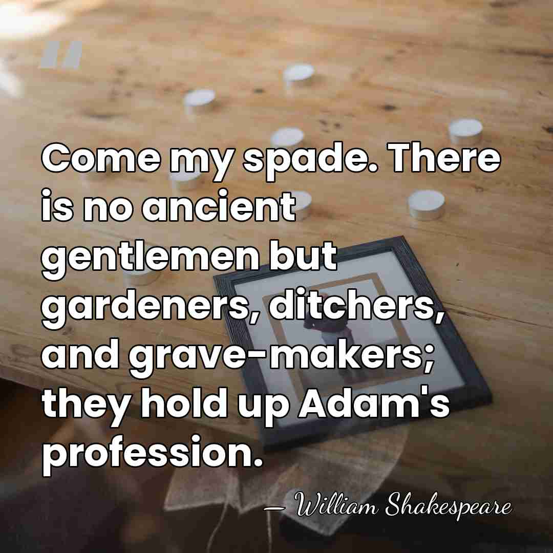 Come my spade. There is no ancient gentlemen but gardeners, ditchers, and&hellip; - William Shakespeare