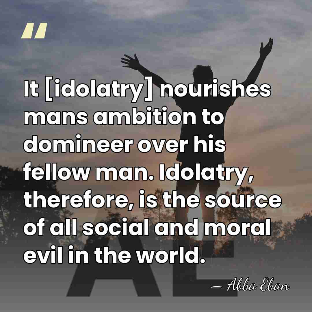 It [idolatry] nourishes mans ambition to domineer over his fellow man. Idolatry,&hellip; - Abba Eban