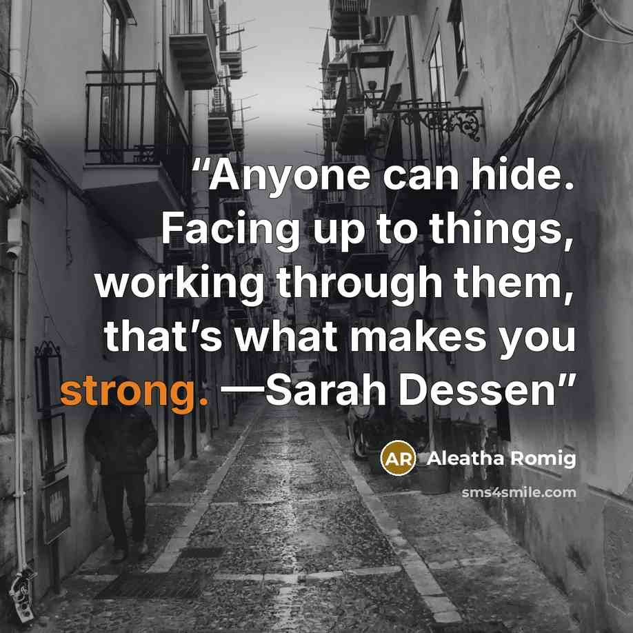 “Anyone can hide. Facing up to things, working through them, that’s what makes you strong. —Sarah Dessen” quote by Aleatha Romig