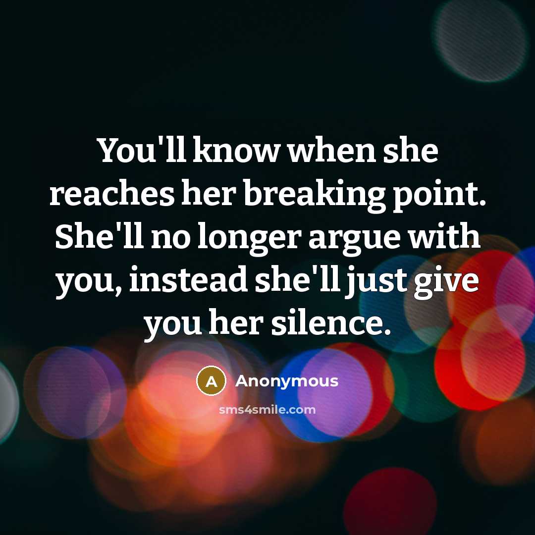 “You'll know when she reaches her breaking point. She'll no longer argue with you, instead she'll just give you her silence.” quote by Anonymous