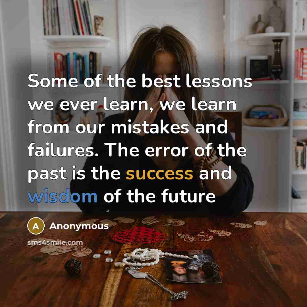 “Some of the best lessons we ever learn, we learn from our mistakes and failures. The error of the past is the success and wisdom of the future” quote by Anonymous
