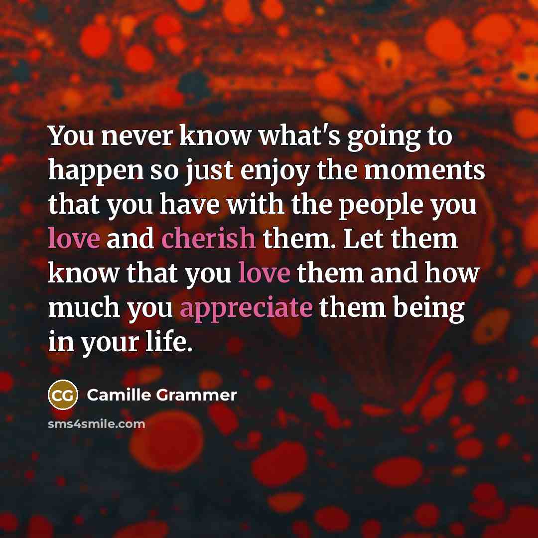 “You never know what's going to happen so just enjoy the moments that you have with the people you love and cherish them. Let them know that you love them and how much you appreciate them being in your life.” quote by Camille Grammer