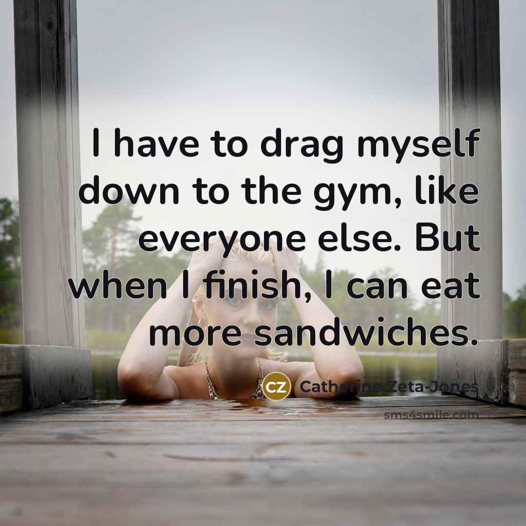 “I have to drag myself down to the gym, like…” quote by Catherine Zeta-Jones