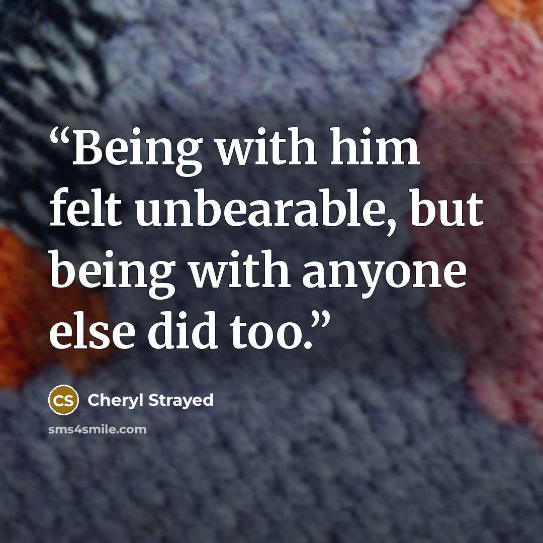“Being with him felt unbearable, but being with anyone else did too.” quote by Cheryl Strayed