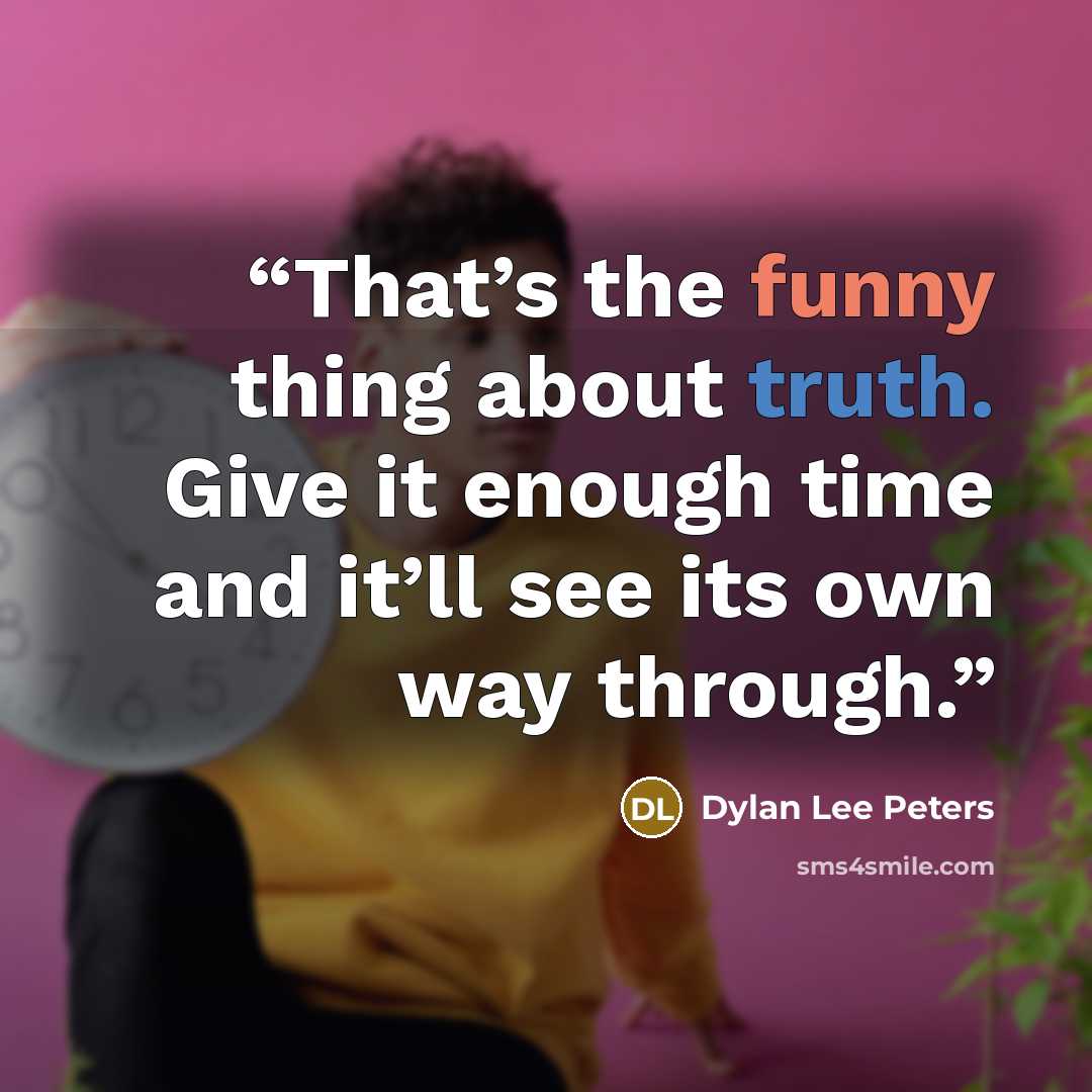 “That’s the funny thing about truth. Give it enough time and it’ll see its own way through.” quote by Dylan Lee Peters