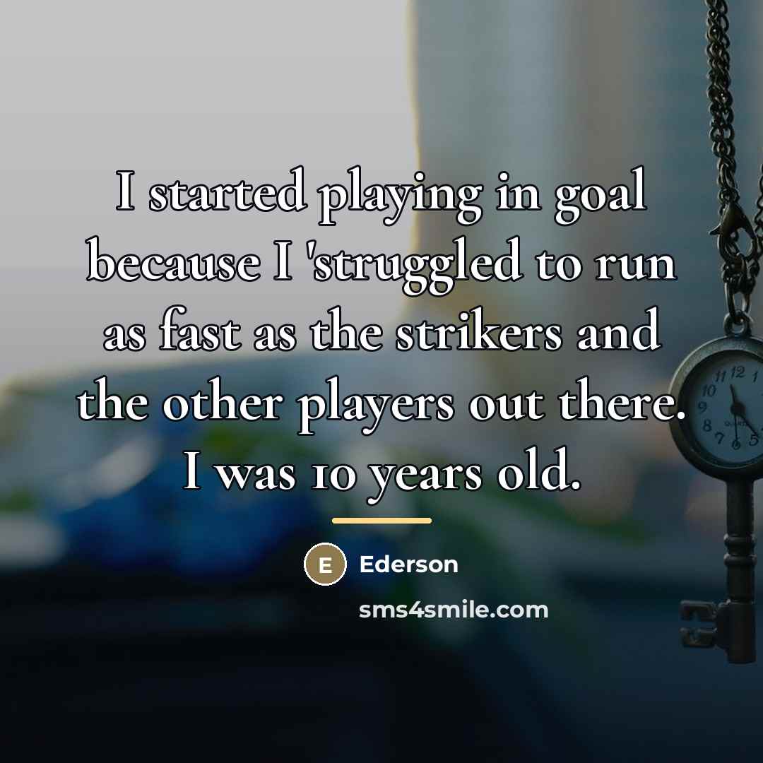 “I started playing in goal because I 'struggled to run…” quote by Ederson