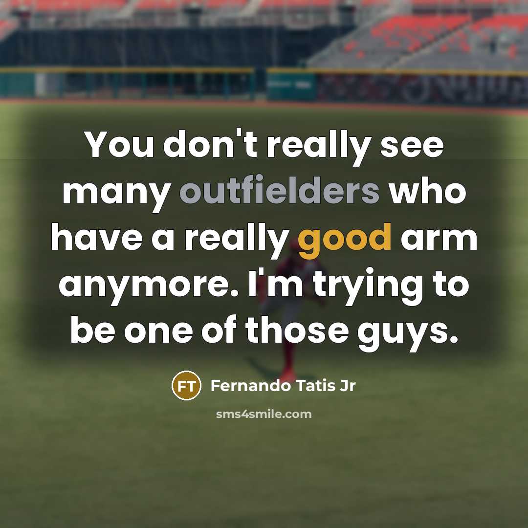 “You don't really see many outfielders who have a really good arm anymore. I'm trying to be one of those guys.” quote by Fernando Tatis Jr
