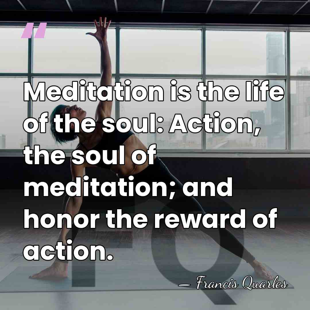 Meditation is the life of the soul: Action, the soul of meditation;&hellip; - Francis Quarles