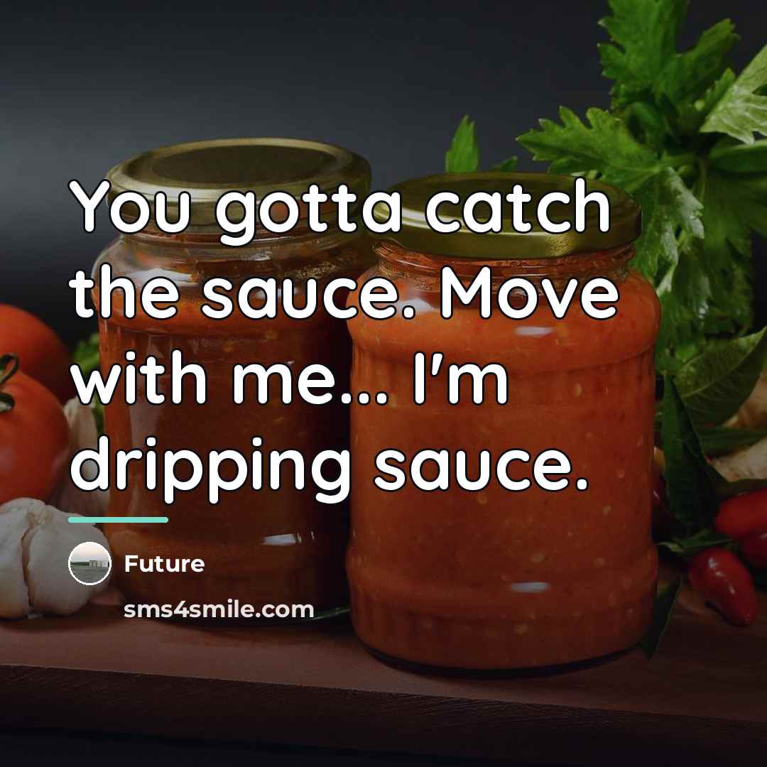 “You gotta catch the sauce. Move with me... I'm dripping…” quote by Future