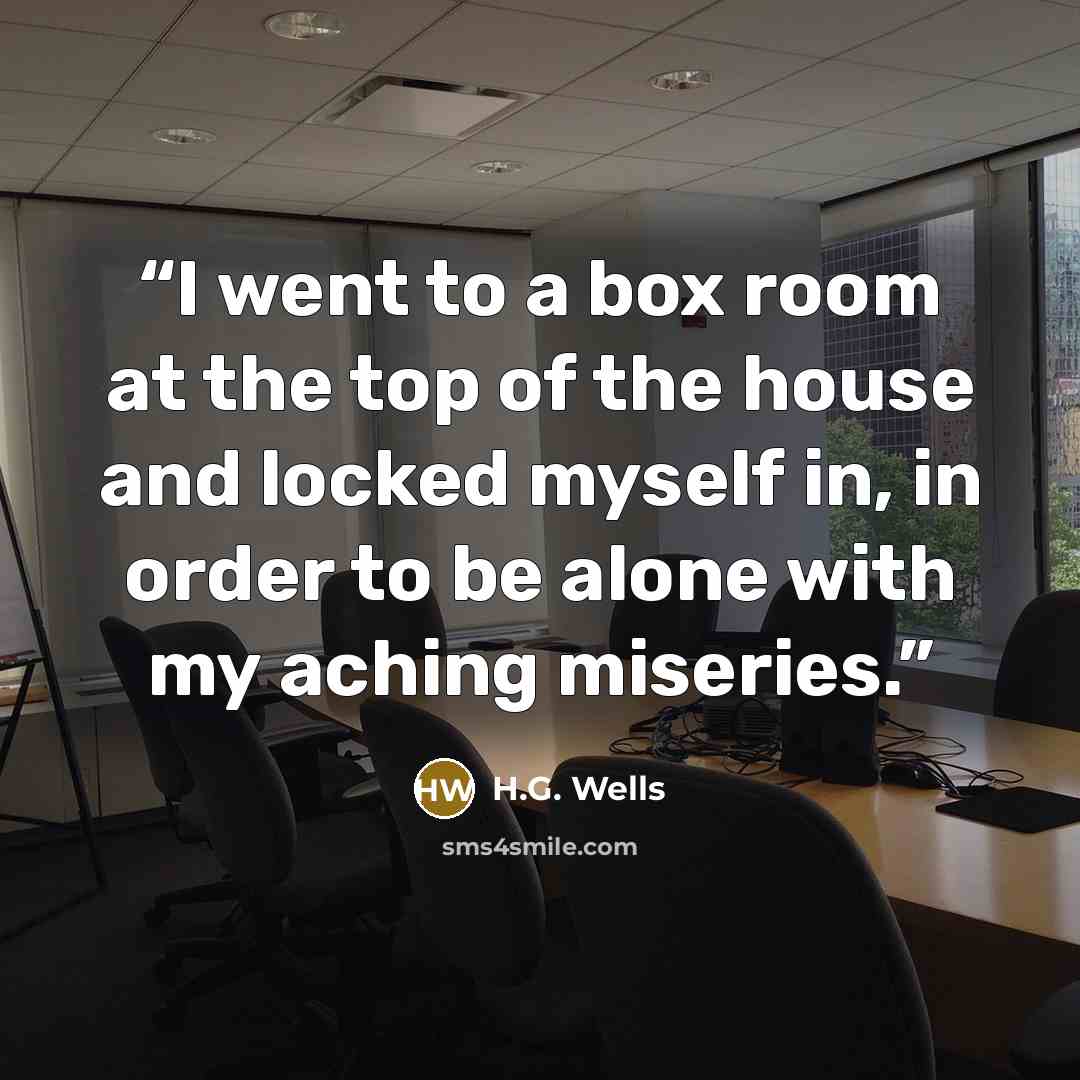 “I went to a box room at the top of the house and locked myself in, in order to be alone with my aching miseries.” quote by H.G. Wells