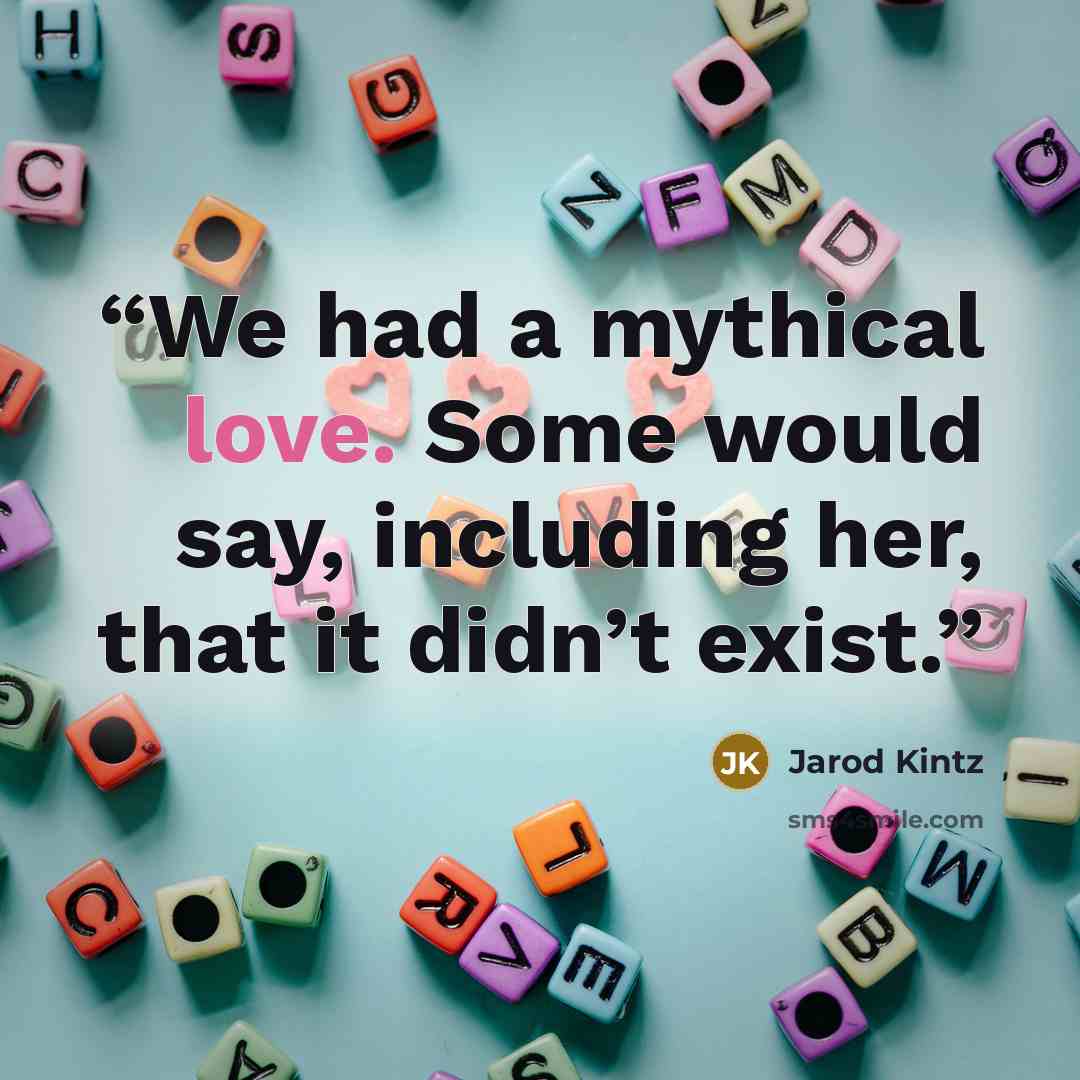 “We had a mythical love. Some would say, including her, that it didn’t exist.” quote by Jarod Kintz