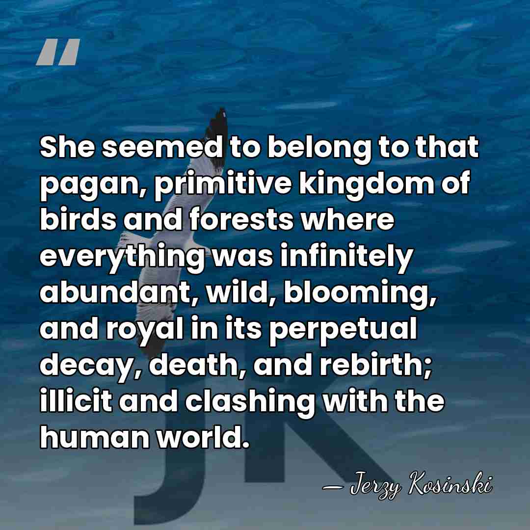 She seemed to belong to that pagan, primitive kingdom of birds and&hellip; - Jerzy Kosinski