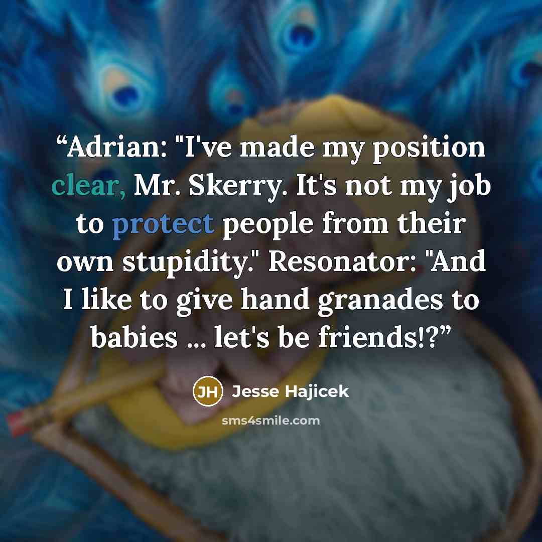 “Adrian: "I've made my position clear, Mr. Skerry. It's not my job to protect people from their own stupidity." Resonator: "And I like to give hand granades to babies ... let's be friends!?” quote by Jesse Hajicek