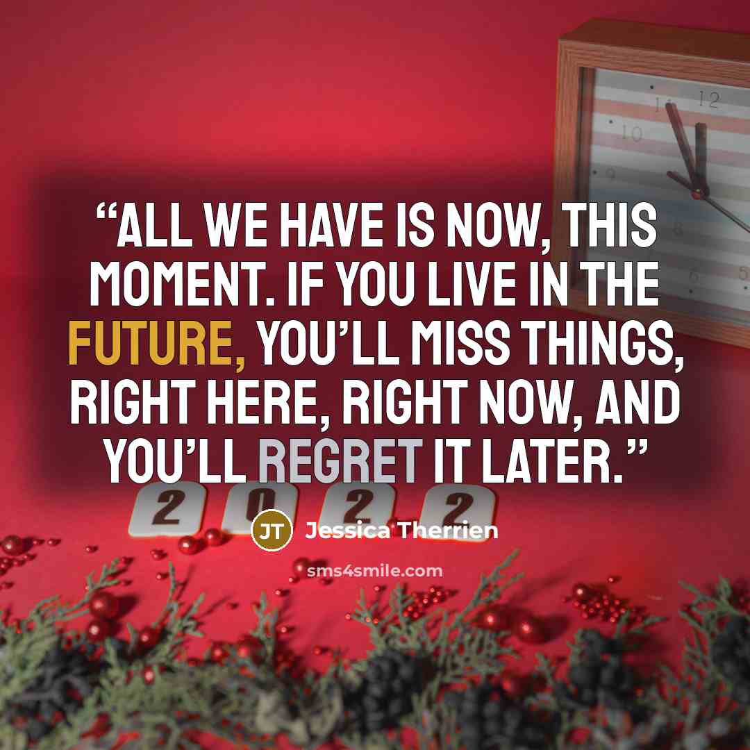 “All we have is now, this moment. If you live in the future, you’ll miss things, right here, right now, and you’ll regret it later.” quote by Jessica Therrien
