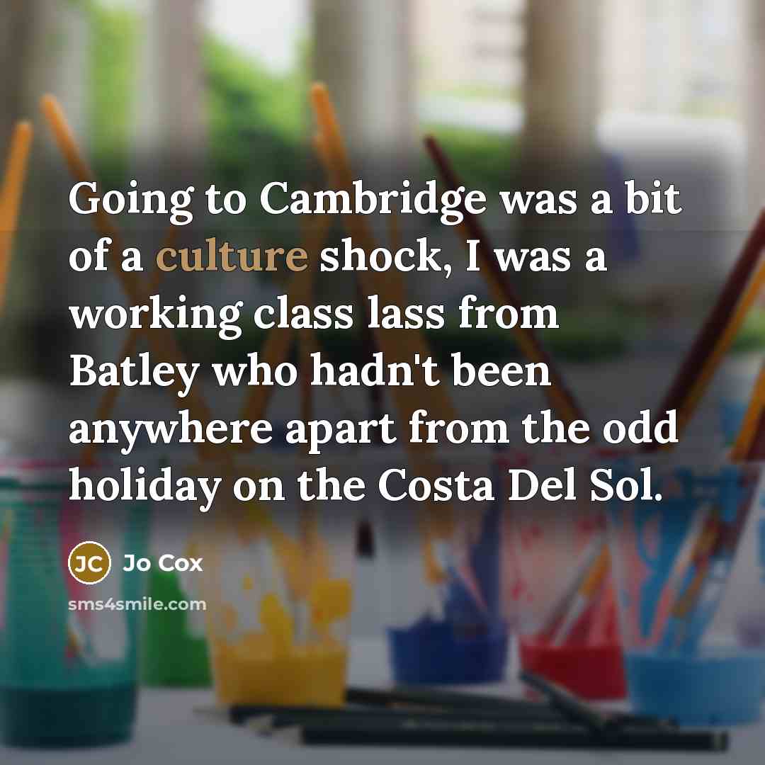 “Going to Cambridge was a bit of a culture shock, I was a working class lass from Batley who hadn't been anywhere apart from the odd holiday on the Costa Del Sol.” quote by Jo Cox