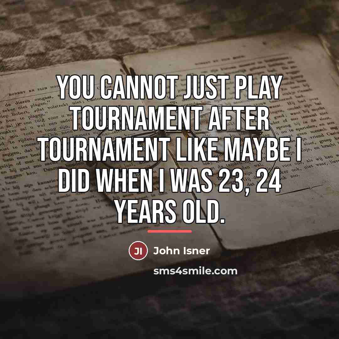 “You cannot just play tournament after tournament like maybe I…” quote by John Isner