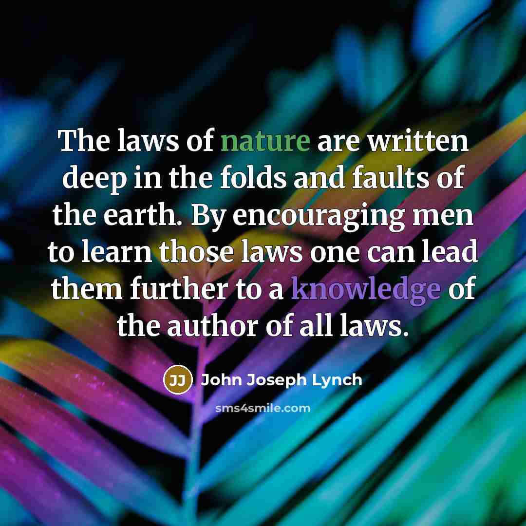 “The laws of nature are written deep in the folds and faults of the earth. By encouraging men to learn those laws one can lead them further to a knowledge of the author of all laws.” quote by John Joseph Lynch