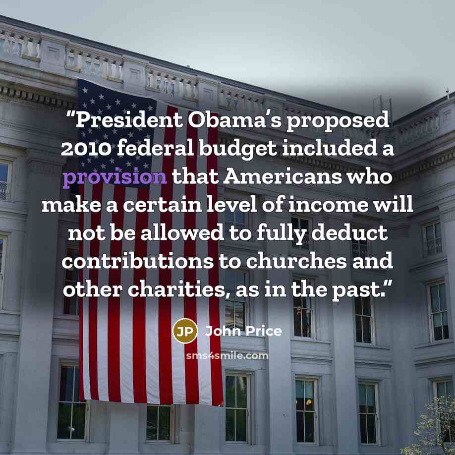 “President Obama’s proposed 2010 federal budget included a provision that Americans who make a certain level of income will not be allowed to fully deduct contributions to churches and other charities, as in the past.” quote by John Price