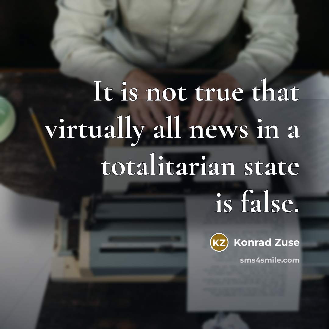 “It is not true that virtually all news in a totalitarian state is false.” quote by Konrad Zuse