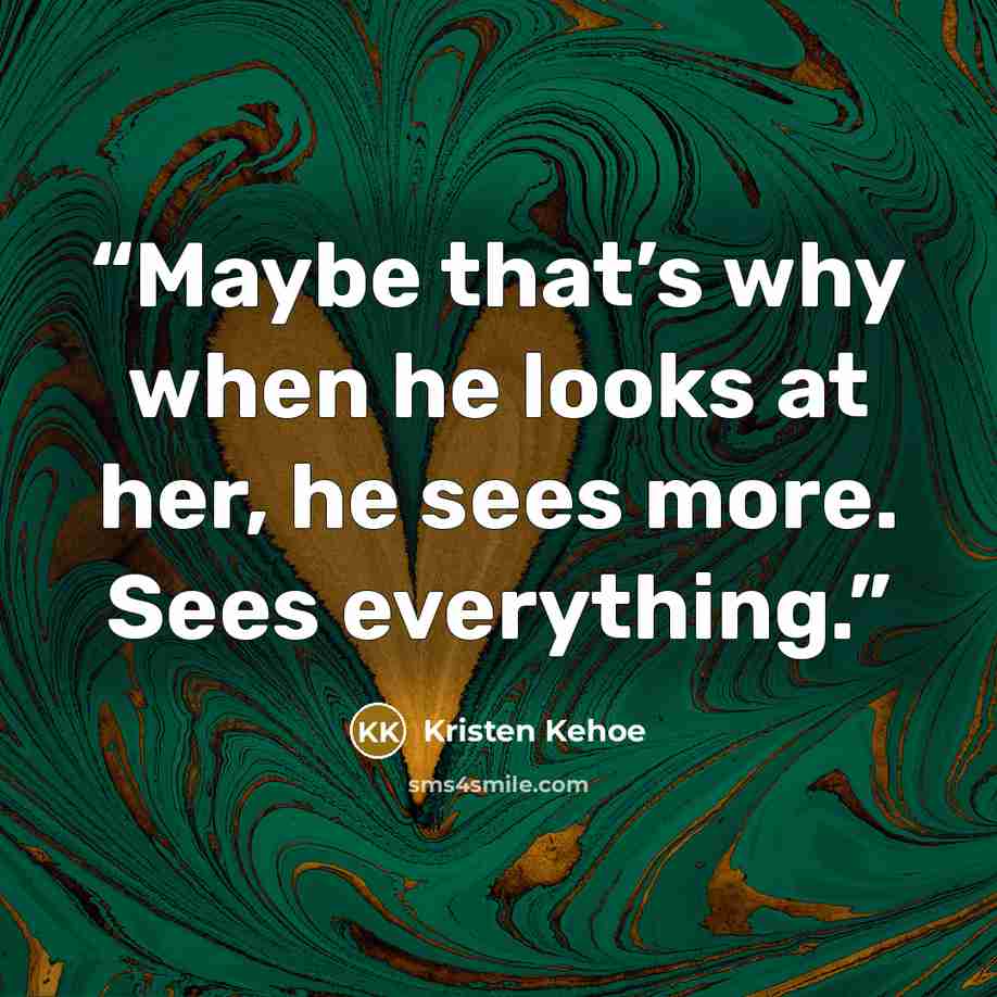 “Maybe that’s why when he looks at her, he sees more. Sees everything.” quote by Kristen Kehoe