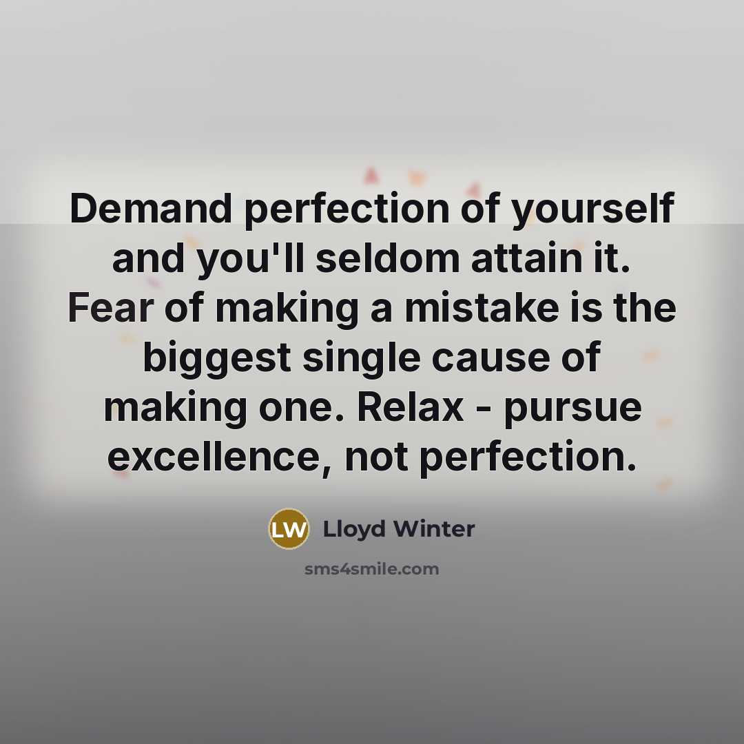 “Demand perfection of yourself and you'll seldom attain it. Fear of making a mistake is the biggest single cause of making one. Relax - pursue excellence, not perfection.” quote by Lloyd Winter
