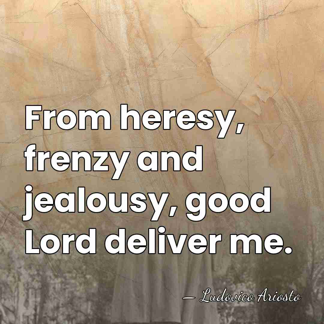 From heresy, frenzy and jealousy, good Lord deliver me. - Ludovico Ariosto