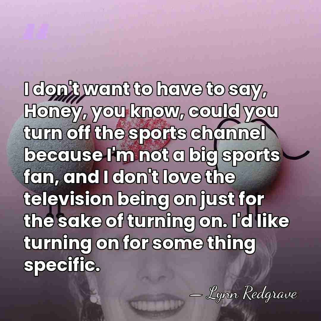 I don't want to have to say, Honey, you know, could you&hellip; - Lynn Redgrave