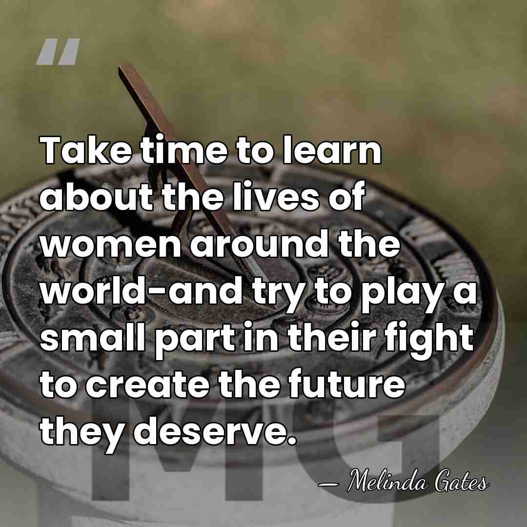 Take time to learn about the lives of women around the world-and&hellip; - Melinda Gates