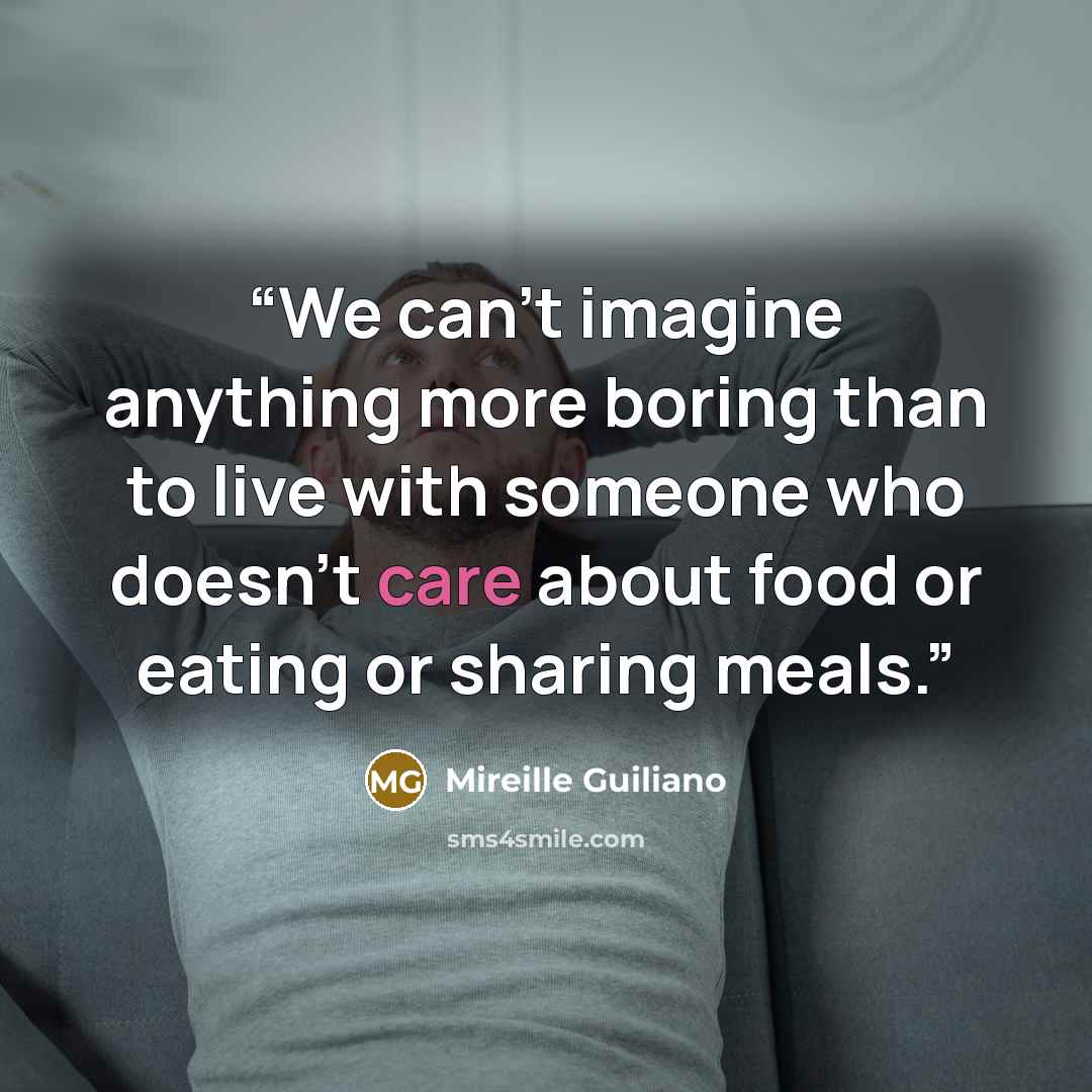 “We can't imagine anything more boring than to live with someone who doesn't care about food or eating or sharing meals.” quote by Mireille Guiliano