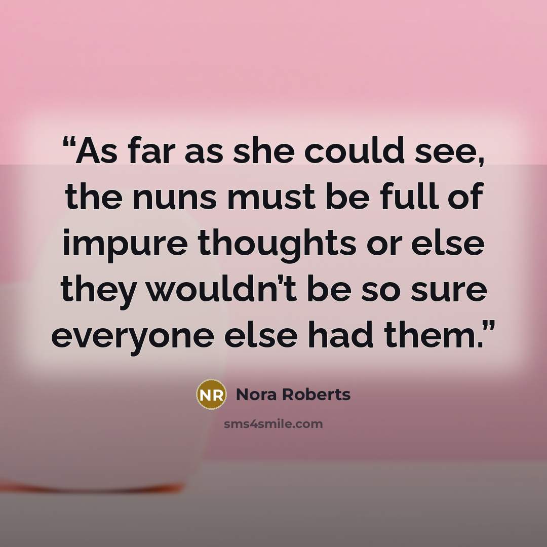 “As far as she could see, the nuns must be full of impure thoughts or else they wouldn’t be so sure everyone else had them.” quote by Nora Roberts