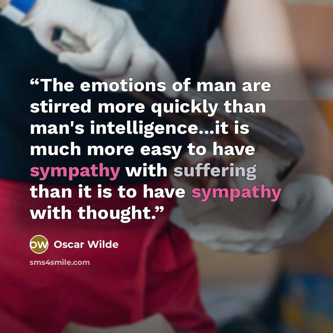 “The emotions of man are stirred more quickly than man's intelligence...it is much more easy to have sympathy with suffering than it is to have sympathy with thought.” quote by Oscar Wilde
