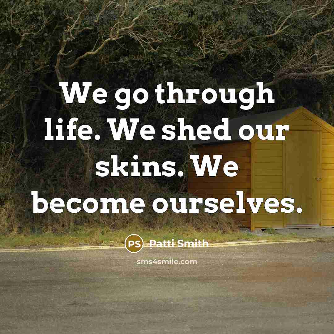 “We go through life. We shed our skins. We become…” quote by Patti Smith