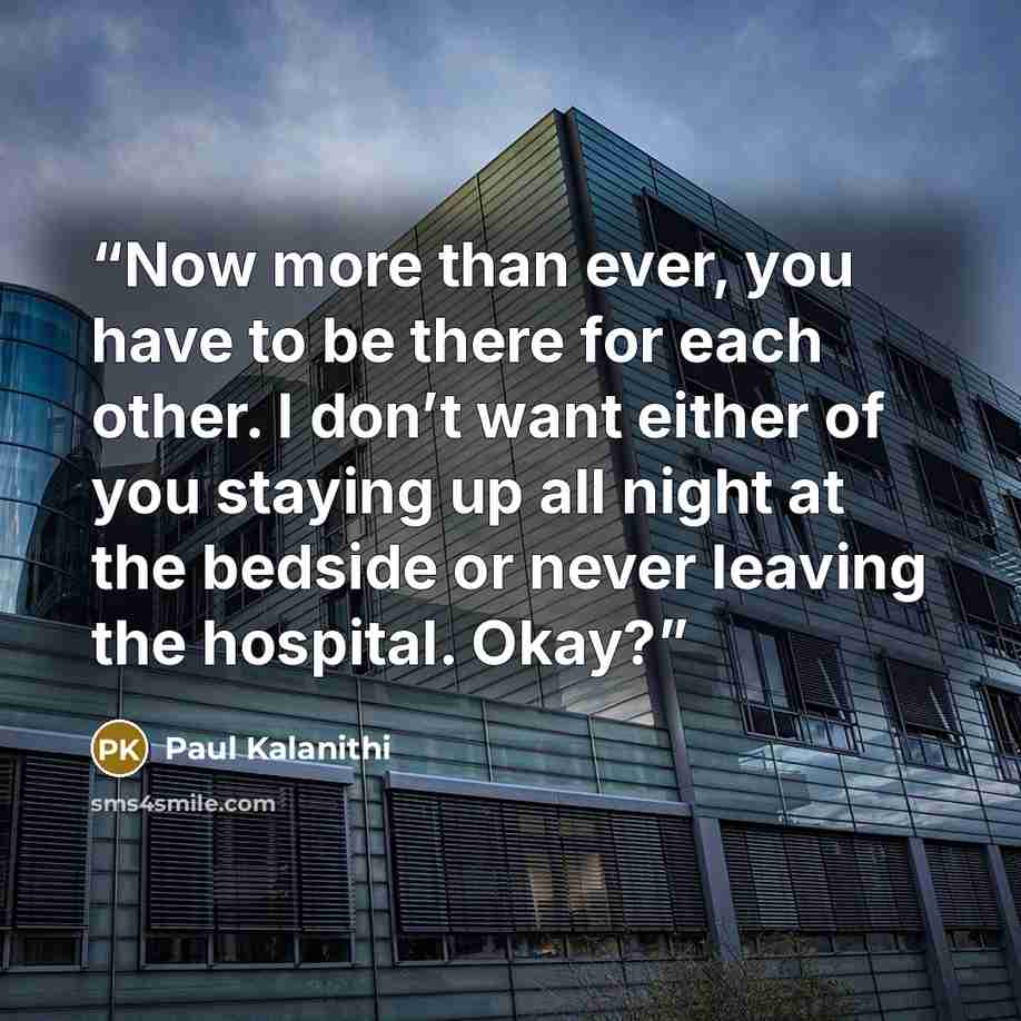 “Now more than ever, you have to be there for each other. I don’t want either of you staying up all night at the bedside or never leaving the hospital. Okay?” quote by Paul Kalanithi