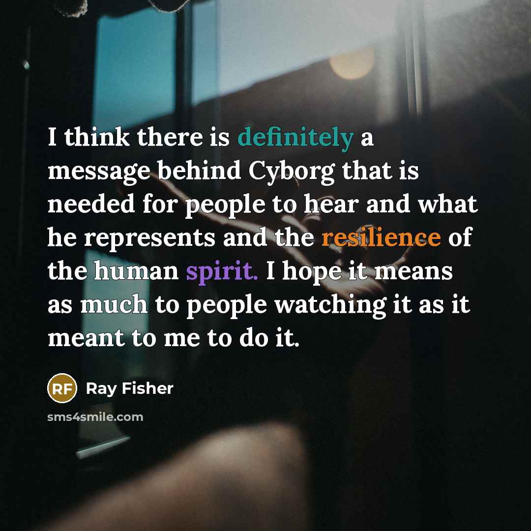 “I think there is definitely a message behind Cyborg that is needed for people to hear and what he represents and the resilience of the human spirit. I hope it means as much to people watching it as it meant to me to do it.” quote by Ray Fisher