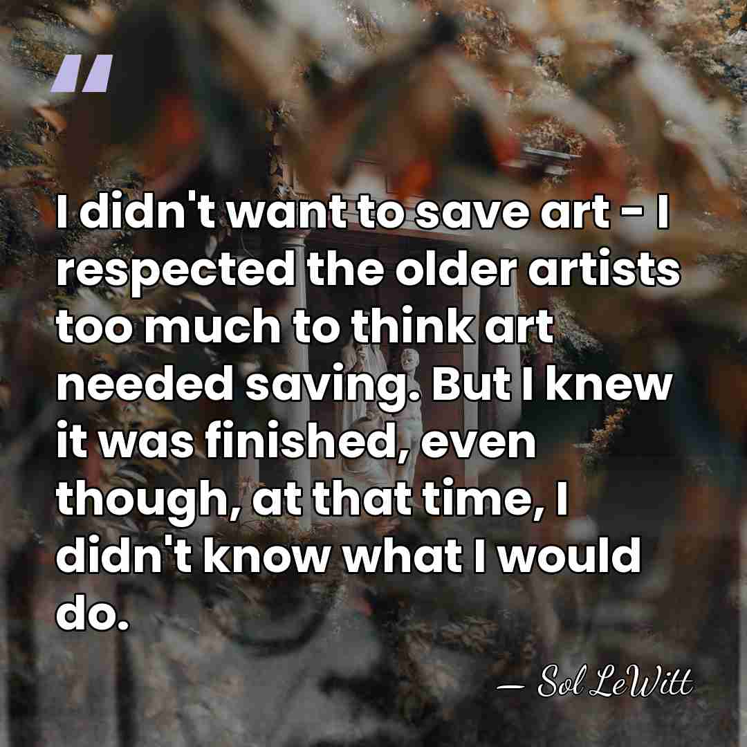 I didn't want to save art - I respected the older artists&hellip; - Sol LeWitt