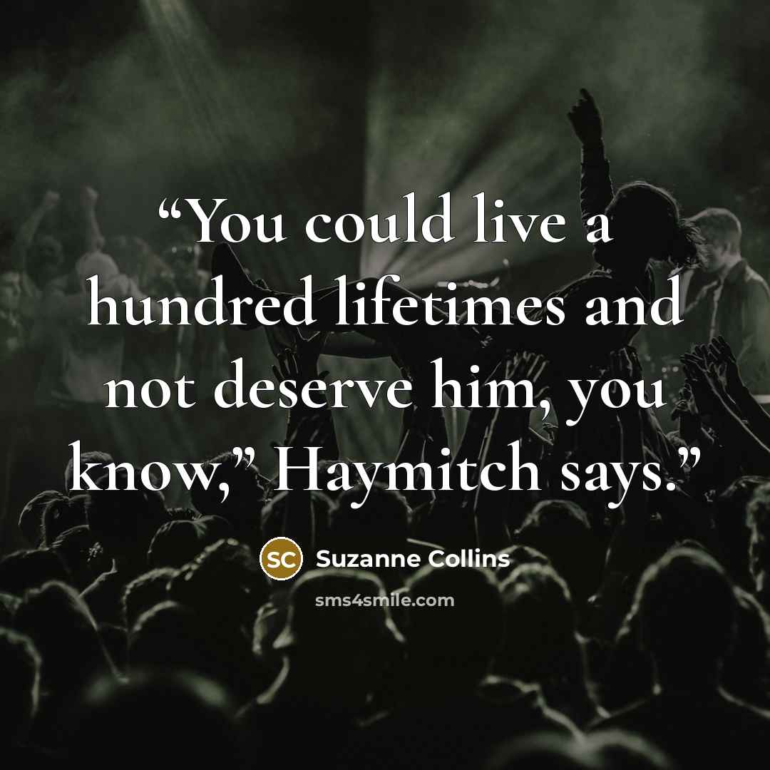 “You could live a hundred lifetimes and not deserve him, you know,” Haymitch says.” quote by Suzanne Collins