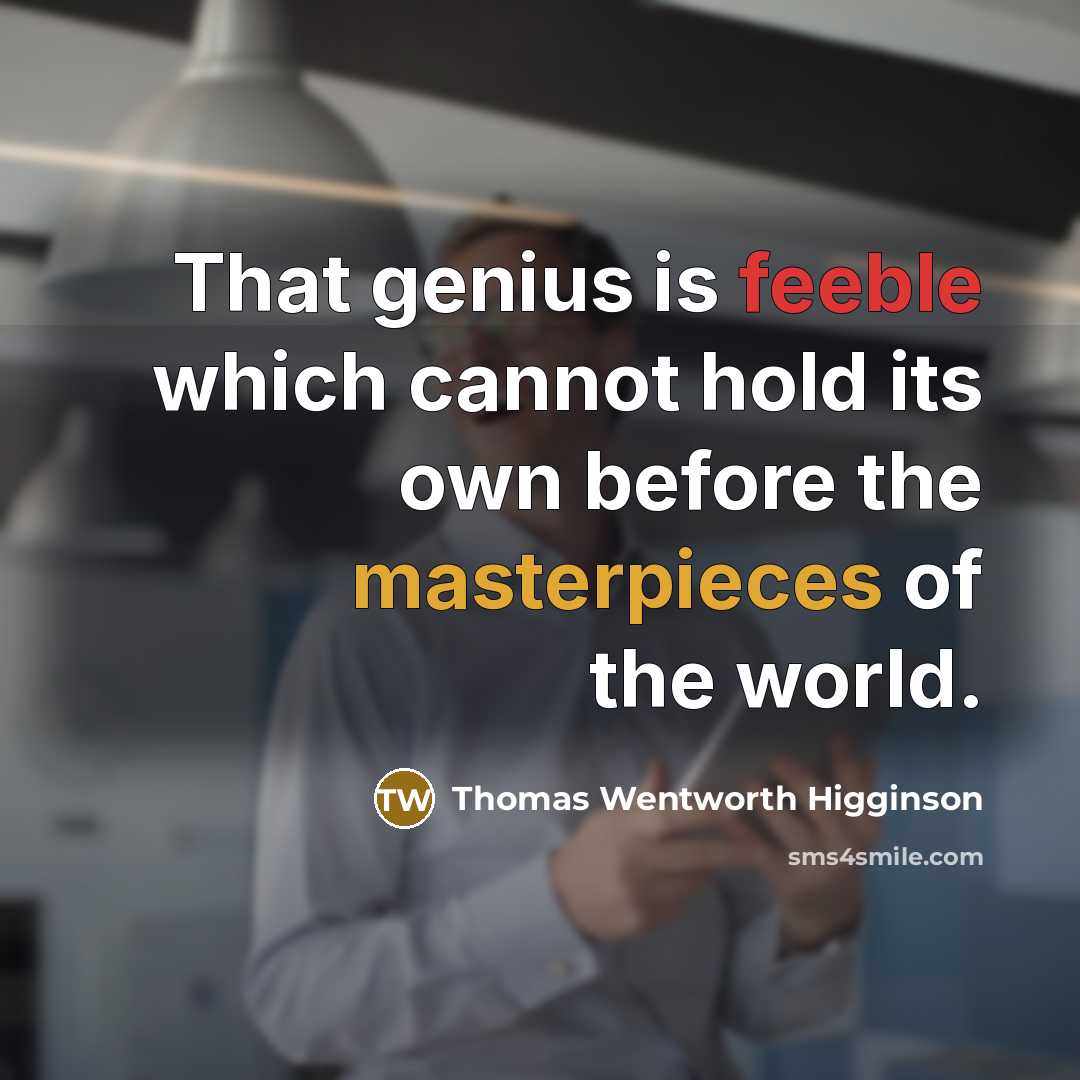 “That genius is feeble which cannot hold its own before the masterpieces of the world.” quote by Thomas Wentworth Higginson