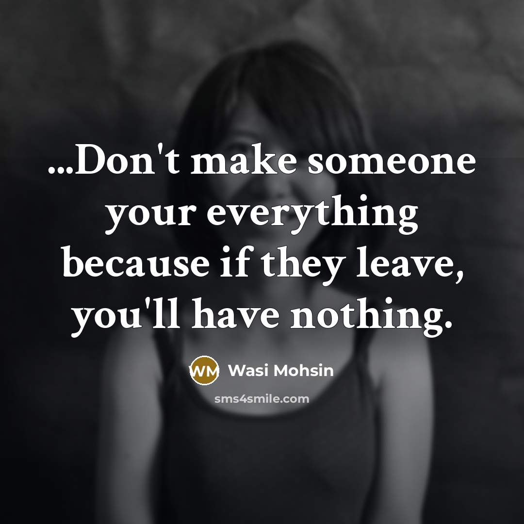 “...Don't make someone your everything because if they leave, you'll have nothing.” quote by Wasi Mohsin