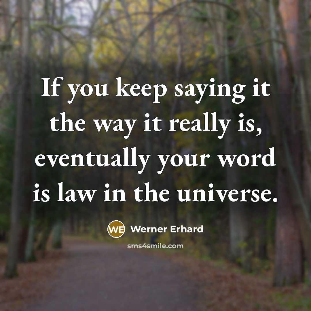 “If you keep saying it the way it really is, eventually your word is law in the universe.” quote by Werner Erhard