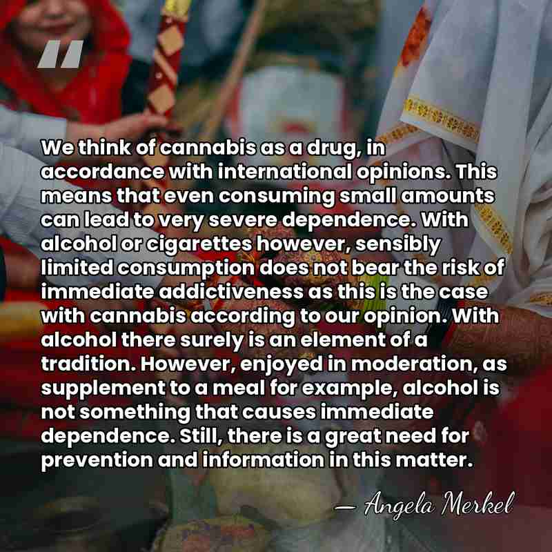 We think of cannabis as a drug, in accordance with international opinions.&hellip; - Angela Merkel