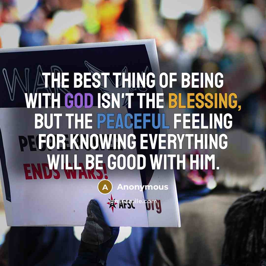 “The best thing of being with God isn't the blessing, but the peaceful feeling for knowing everything will be good with Him.” quote by Anonymous