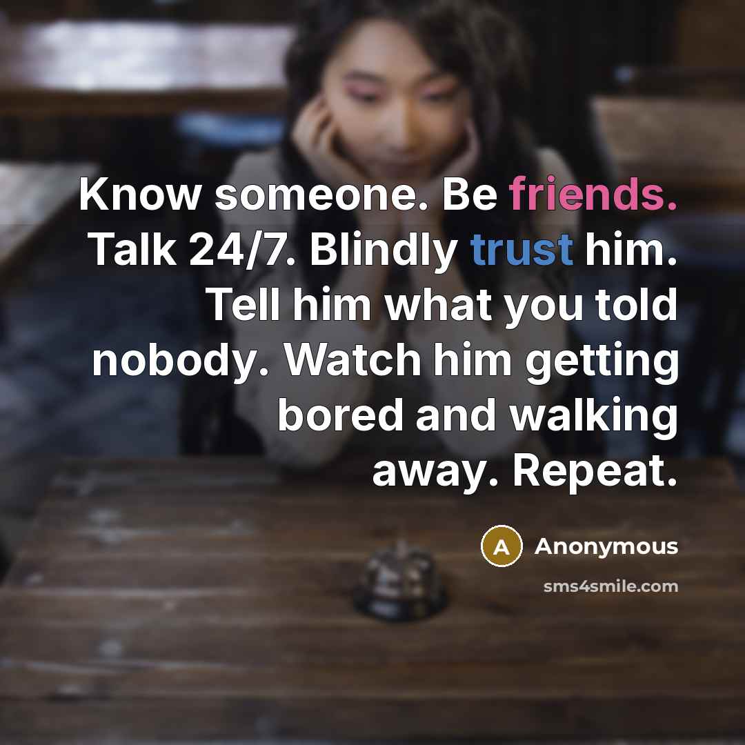 “Know someone. Be friends. Talk 24/7. Blindly trust him. Tell him what you told nobody. Watch him getting bored and walking away. Repeat.” quote by Anonymous